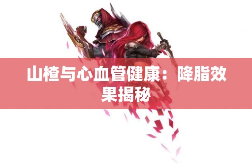 山楂与心血管健康：降脂效果揭秘