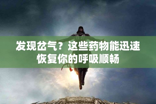 发现岔气？这些药物能迅速恢复你的呼吸顺畅