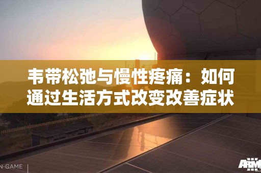 韦带松弛与慢性疼痛：如何通过生活方式改变改善症状