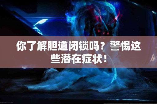 你了解胆道闭锁吗？警惕这些潜在症状！