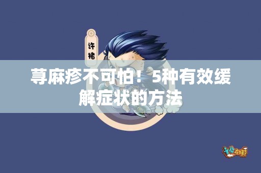 荨麻疹不可怕！5种有效缓解症状的方法