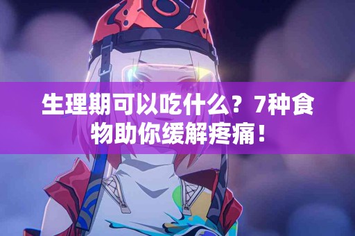 生理期可以吃什么？7种食物助你缓解疼痛！