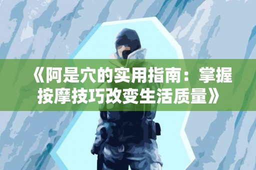 《阿是穴的实用指南：掌握按摩技巧改变生活质量》