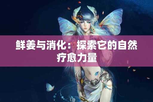 鲜姜与消化：探索它的自然疗愈力量