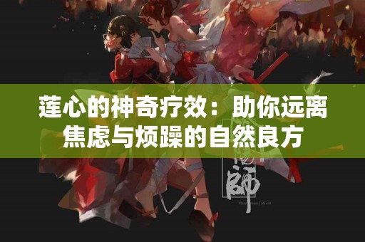 莲心的神奇疗效：助你远离焦虑与烦躁的自然良方