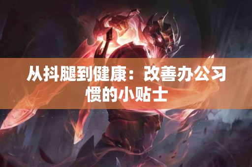 从抖腿到健康：改善办公习惯的小贴士