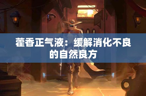 藿香正气液：缓解消化不良的自然良方