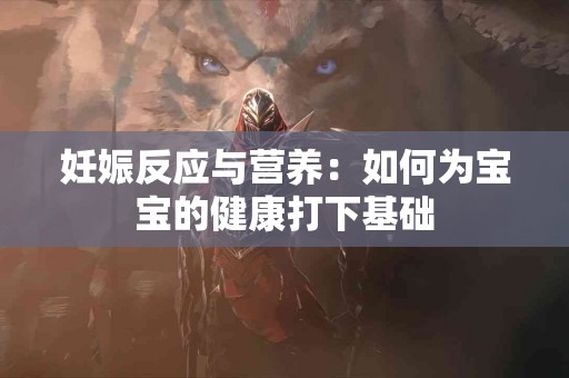 妊娠反应与营养：如何为宝宝的健康打下基础