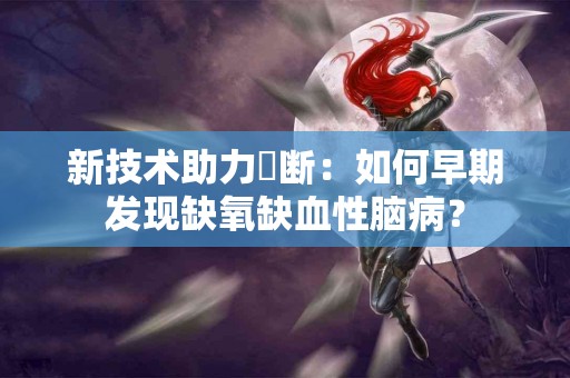 新技术助力診断：如何早期发现缺氧缺血性脑病？