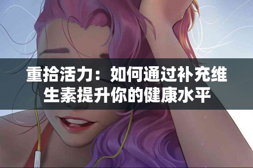 重拾活力：如何通过补充维生素提升你的健康水平