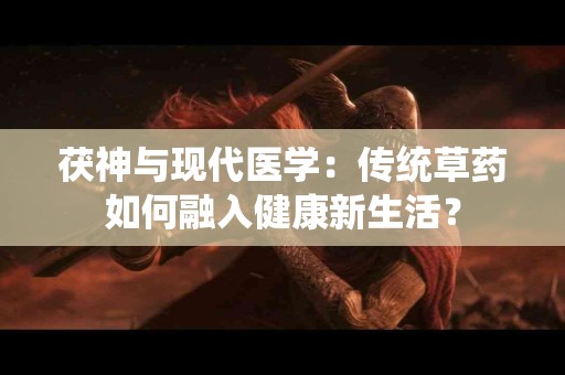 茯神与现代医学：传统草药如何融入健康新生活？