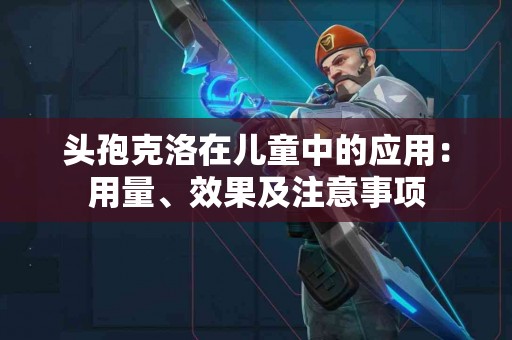 头孢克洛在儿童中的应用：用量、效果及注意事项