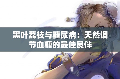 黑叶荔枝与糖尿病：天然调节血糖的最佳良伴