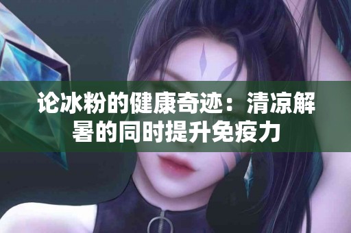 论冰粉的健康奇迹：清凉解暑的同时提升免疫力