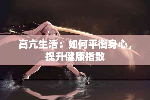 高亢生活：如何平衡身心，提升健康指数