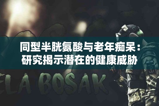 同型半胱氨酸与老年痴呆：研究揭示潜在的健康威胁