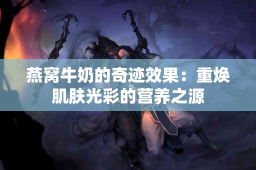 燕窝牛奶的奇迹效果：重焕肌肤光彩的营养之源