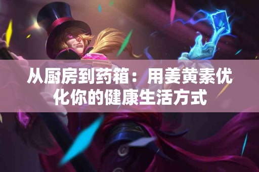 从厨房到药箱：用姜黄素优化你的健康生活方式