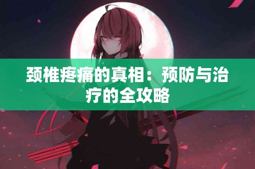 颈椎疼痛的真相：预防与治疗的全攻略