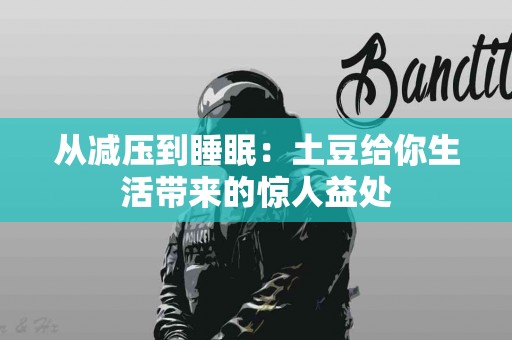 从减压到睡眠：土豆给你生活带来的惊人益处