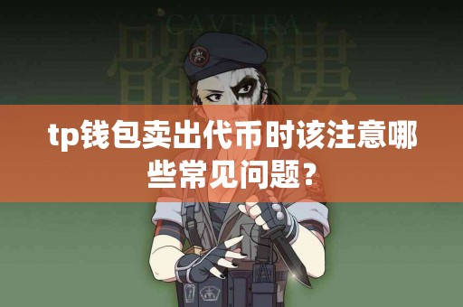 tp钱包卖出代币时该注意哪些常见问题？