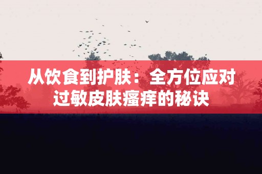 从饮食到护肤：全方位应对过敏皮肤瘙痒的秘诀