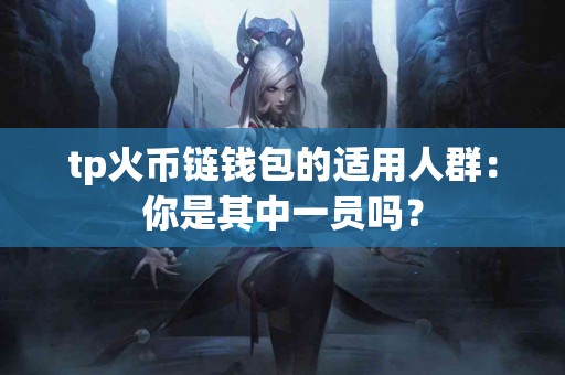 tp火币链钱包的适用人群：你是其中一员吗？