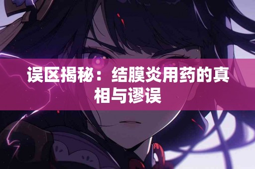 误区揭秘：结膜炎用药的真相与谬误