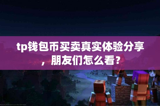 tp钱包币买卖真实体验分享，朋友们怎么看？
