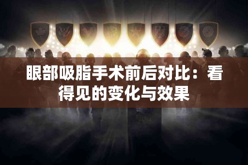 眼部吸脂手术前后对比：看得见的变化与效果