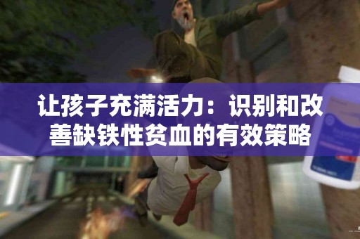 让孩子充满活力：识别和改善缺铁性贫血的有效策略