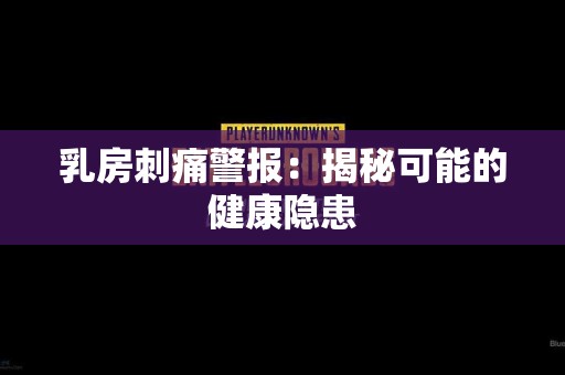 乳房刺痛警报：揭秘可能的健康隐患