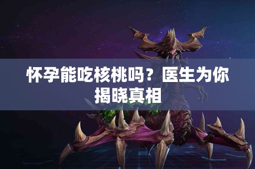 怀孕能吃核桃吗？医生为你揭晓真相