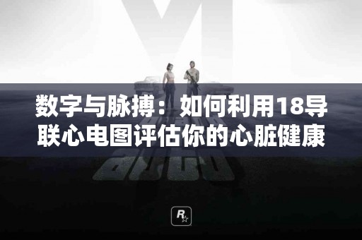 数字与脉搏：如何利用18导联心电图评估你的心脏健康