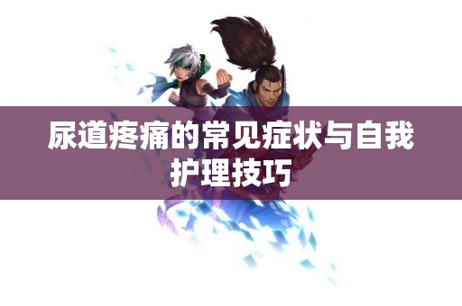 尿道疼痛的常见症状与自我护理技巧