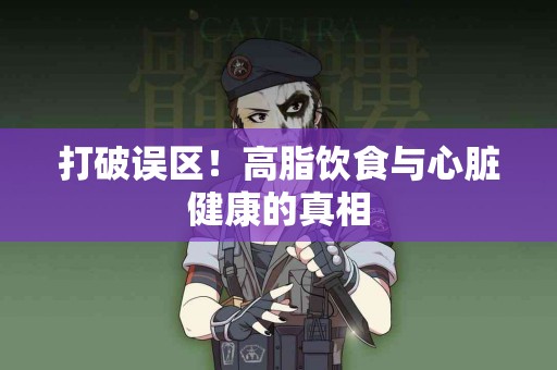 打破误区！高脂饮食与心脏健康的真相