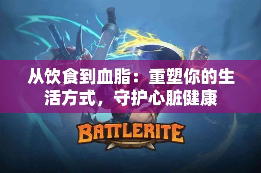 从饮食到血脂：重塑你的生活方式，守护心脏健康