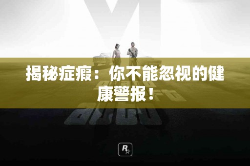 揭秘症瘕：你不能忽视的健康警报！