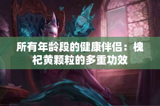 所有年龄段的健康伴侣：槐杞黄颗粒的多重功效