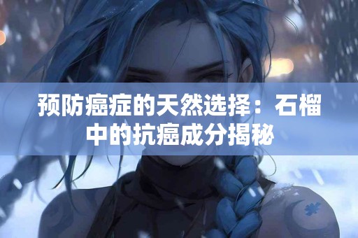 预防癌症的天然选择：石榴中的抗癌成分揭秘