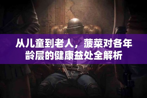 从儿童到老人，菠菜对各年龄层的健康益处全解析