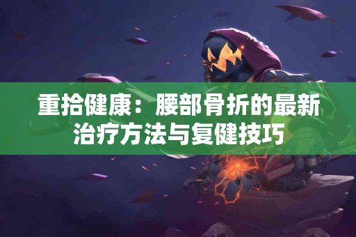重拾健康：腰部骨折的最新治疗方法与复健技巧