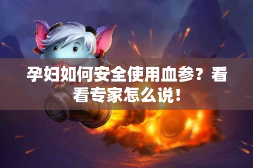 孕妇如何安全使用血参？看看专家怎么说！