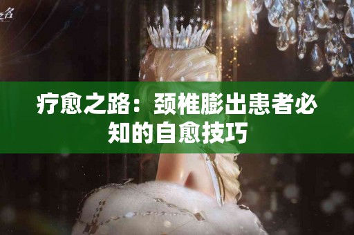 疗愈之路：颈椎膨出患者必知的自愈技巧