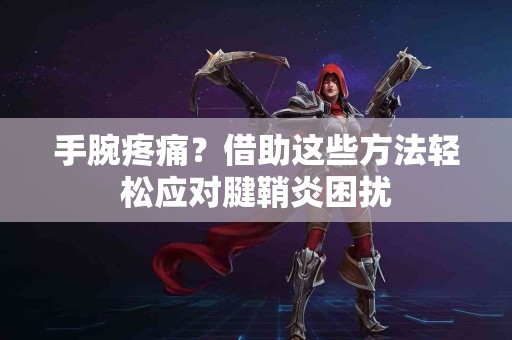 手腕疼痛？借助这些方法轻松应对腱鞘炎困扰