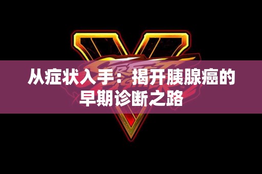 从症状入手：揭开胰腺癌的早期诊断之路