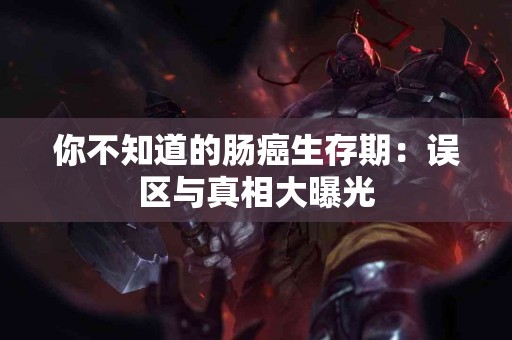 你不知道的肠癌生存期：误区与真相大曝光