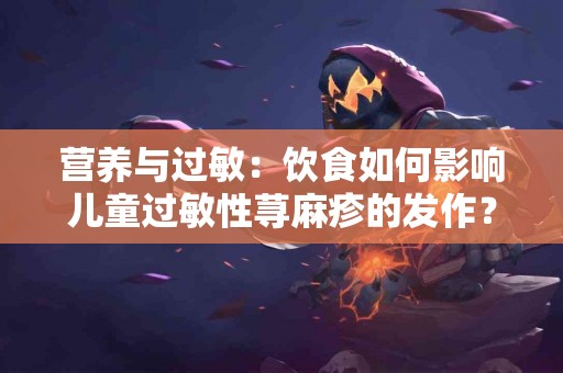 营养与过敏：饮食如何影响儿童过敏性荨麻疹的发作？