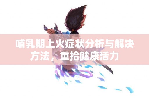 哺乳期上火症状分析与解决方法，重拾健康活力