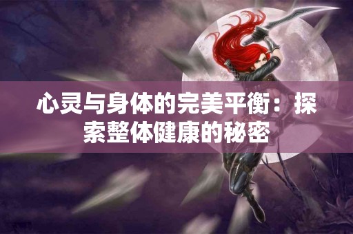 心灵与身体的完美平衡：探索整体健康的秘密